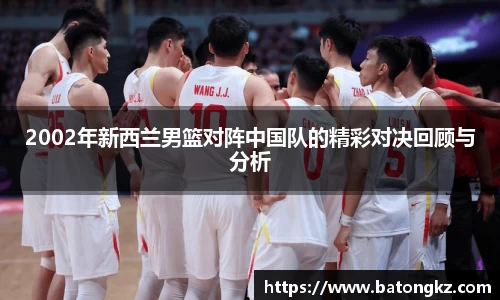 2002年新西兰男篮对阵中国队的精彩对决回顾与分析